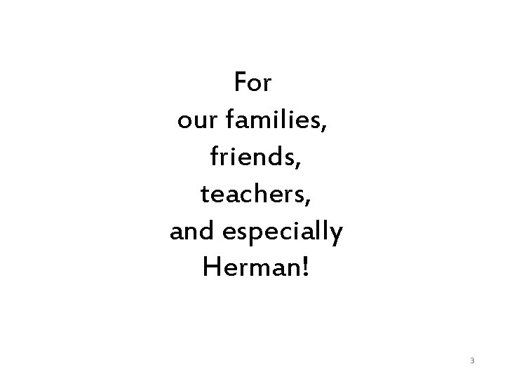 For our families, friends, teachers, and especially Herman! 3 