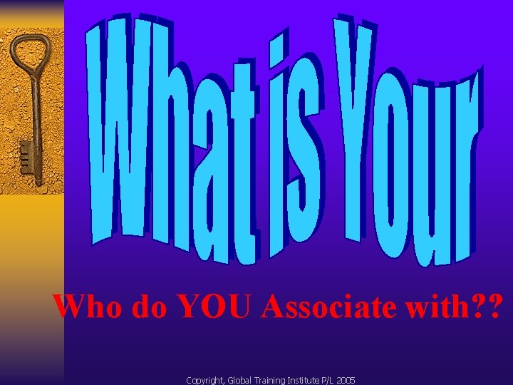 Who do YOU Associate with? ? Copyright, Global Training Institute P/L 2005 