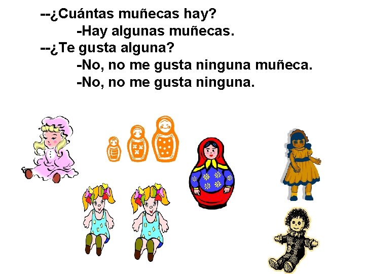 --¿Cuántas muñecas hay? -Hay algunas muñecas. --¿Te gusta alguna? -No, no me gusta ninguna