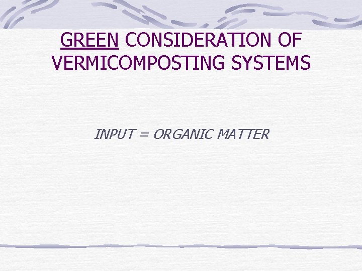 GREEN CONSIDERATION OF VERMICOMPOSTING SYSTEMS INPUT = ORGANIC MATTER 