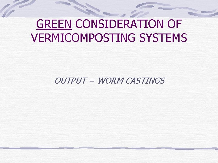 GREEN CONSIDERATION OF VERMICOMPOSTING SYSTEMS OUTPUT = WORM CASTINGS 