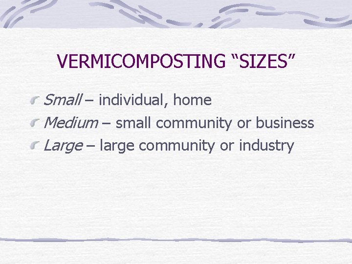 VERMICOMPOSTING “SIZES” Small – individual, home Medium – small community or business Large –