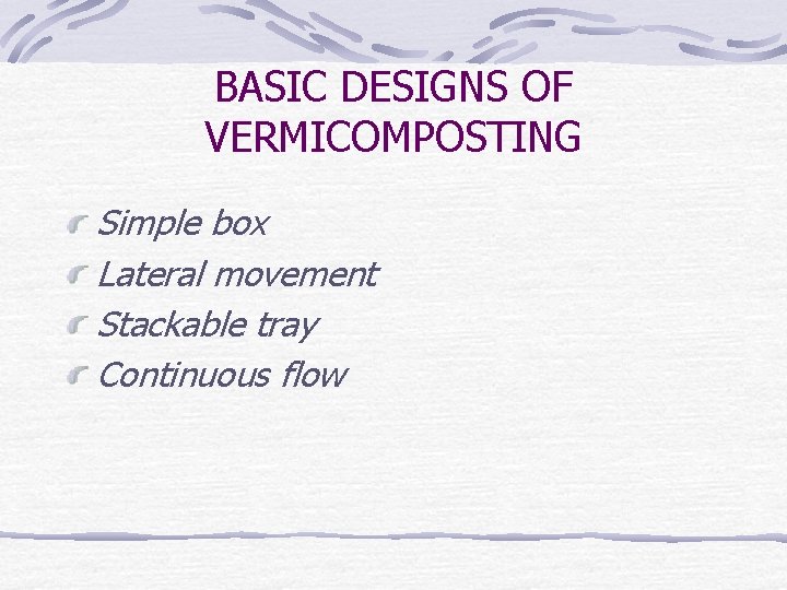 BASIC DESIGNS OF VERMICOMPOSTING Simple box Lateral movement Stackable tray Continuous flow 