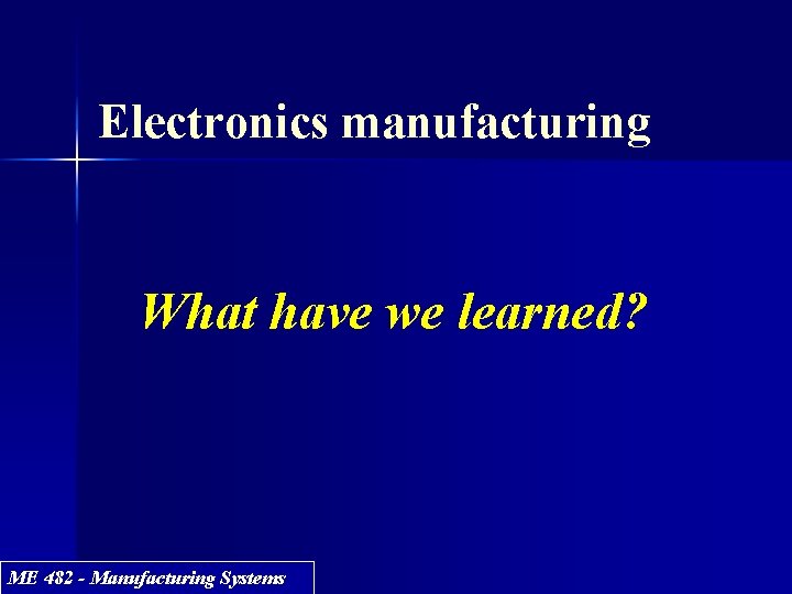 Electronics manufacturing What have we learned? ME 482 - Manufacturing Systems 