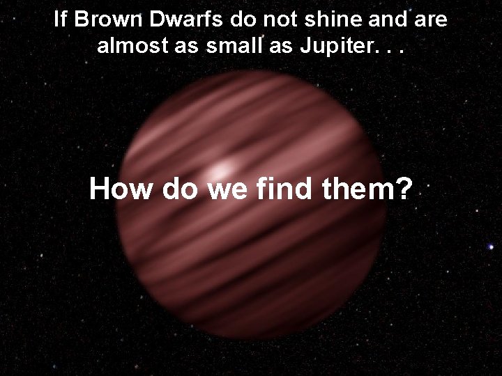 If Brown Dwarfs do not shine and are almost as small as Jupiter. .