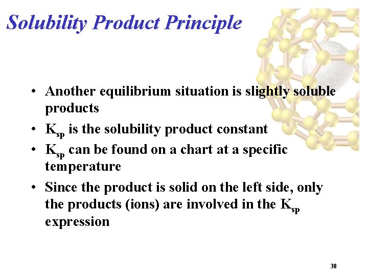 Solubility Product Principle • Another equilibrium situation is slightly soluble products • Ksp is
