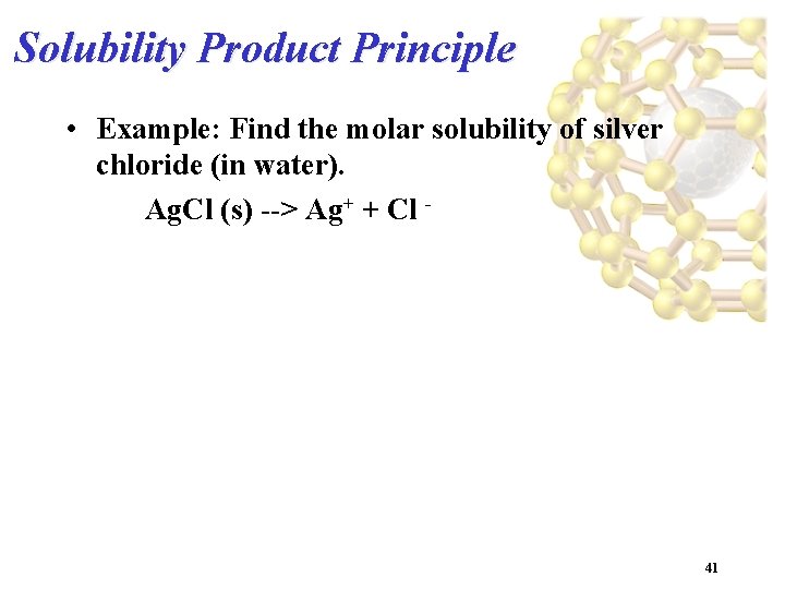 Solubility Product Principle • Example: Find the molar solubility of silver chloride (in water).