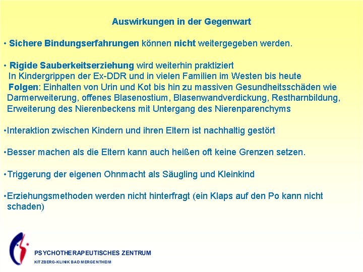 Auswirkungen in der Gegenwart • Sichere Bindungserfahrungen können nicht weitergegeben werden. • Rigide Sauberkeitserziehung
