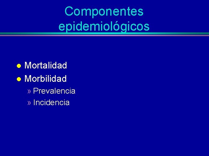 Componentes epidemiológicos Mortalidad l Morbilidad l » Prevalencia » Incidencia 