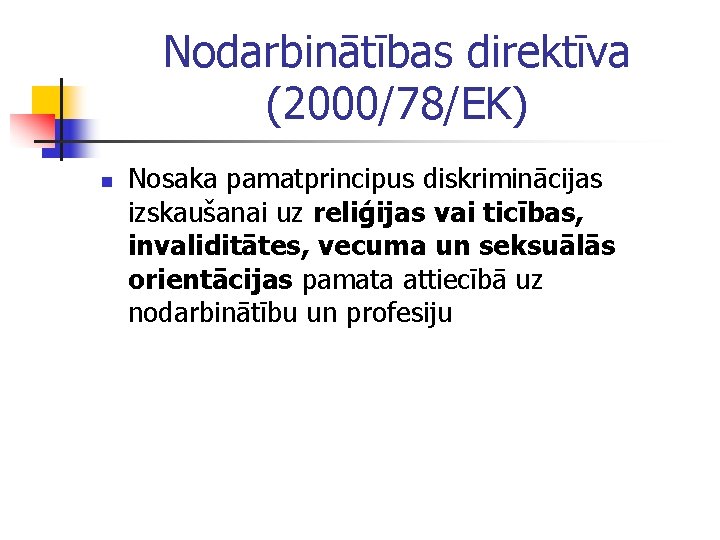 Nodarbinātības direktīva (2000/78/EK) n Nosaka pamatprincipus diskriminācijas izskaušanai uz reliģijas vai ticības, invaliditātes, vecuma