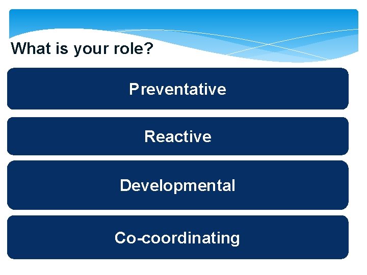 What is your role? Preventative Reactive Developmental Co-coordinating 