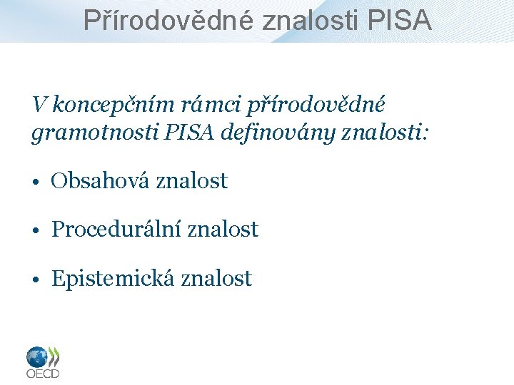 Přírodovědné znalosti PISA V koncepčním rámci přírodovědné gramotnosti PISA definovány znalosti: • Obsahová znalost