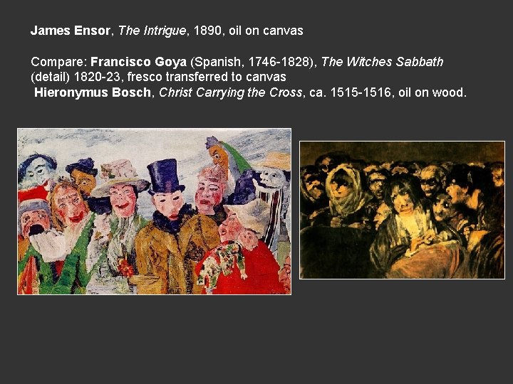 James Ensor, The Intrigue, 1890, oil on canvas Compare: Francisco Goya (Spanish, 1746 -1828),