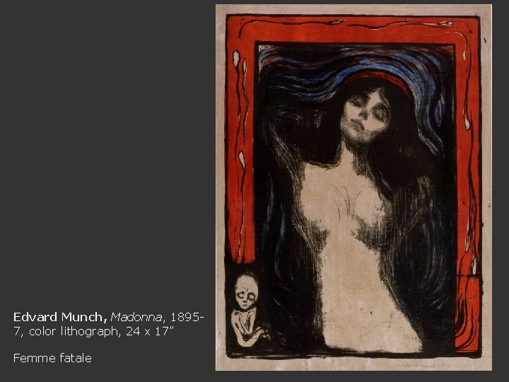 Edvard Munch, Madonna, 18957, color lithograph, 24 x 17” Femme fatale 