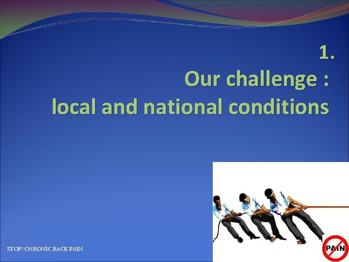 1. Our challenge : local and national conditions STOP! CHRONIC BACK PAIN 