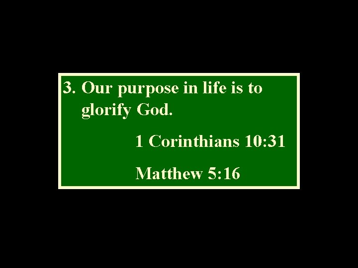 3. Our purpose in life is to glorify God. 1 Corinthians 10: 31 Matthew