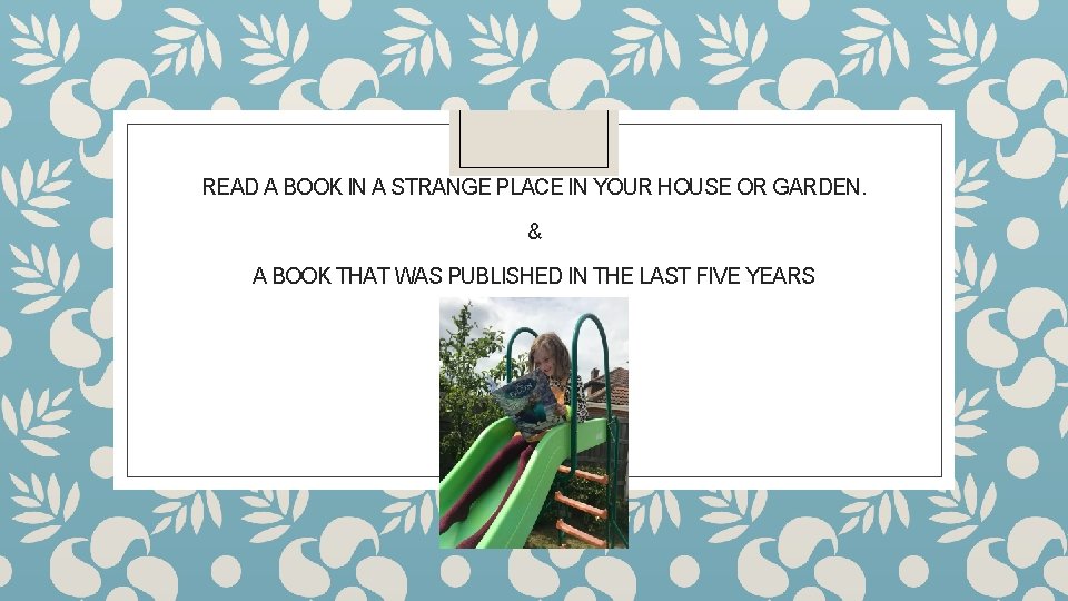 READ A BOOK IN A STRANGE PLACE IN YOUR HOUSE OR GARDEN. & A