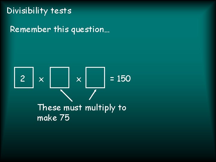 Divisibility tests Remember this question… 2 x x = 150 These must multiply to