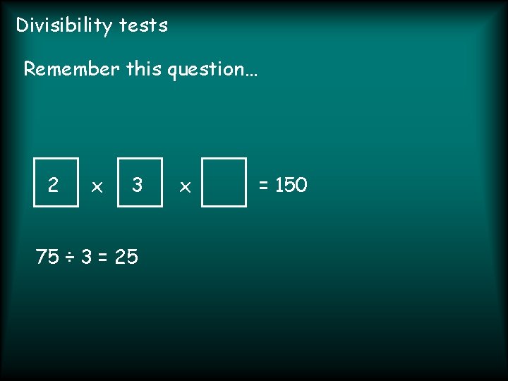 Divisibility tests Remember this question… 2 x 3 75 ÷ 3 = 25 x