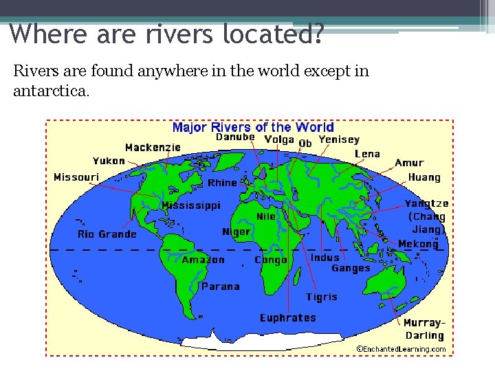 Where are rivers located? Rivers are found anywhere in the world except in antarctica.