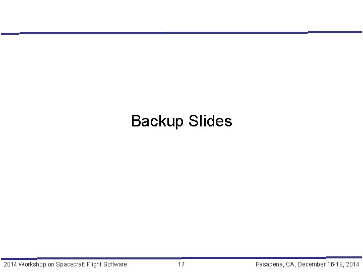 Backup Slides 2014 Workshop on Spacecraft Flight Software 17 Pasadena, CA, December 16 -18,