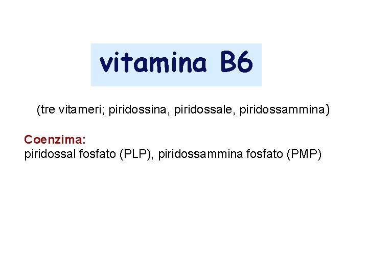 vitamina B 6 (tre vitameri; piridossina, piridossale, piridossammina) Coenzima: piridossal fosfato (PLP), piridossammina fosfato