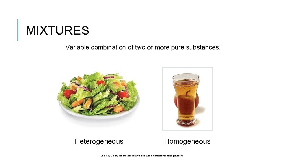 MIXTURES Variable combination of two or more pure substances. Heterogeneous Homogeneous Courtesy Christy Johannesson