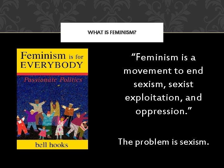 WHAT IS FEMINISM? “Feminism is a movement to end sexism, sexist exploitation, and oppression.