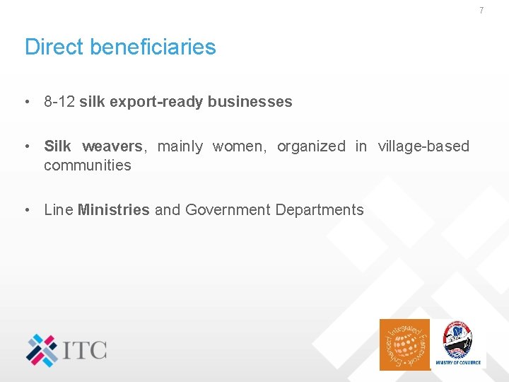 7 Direct beneficiaries • 8 -12 silk export-ready businesses • Silk weavers, mainly women,