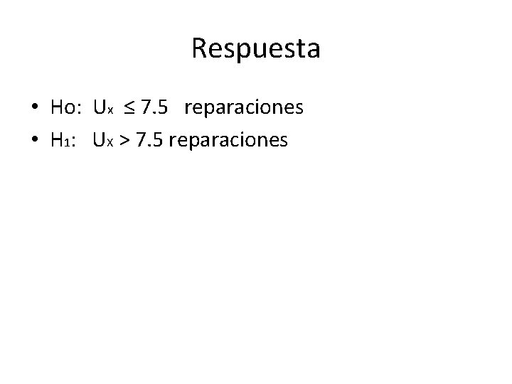 Respuesta • Ho: Ux ≤ 7. 5 reparaciones • H 1: UX > 7.