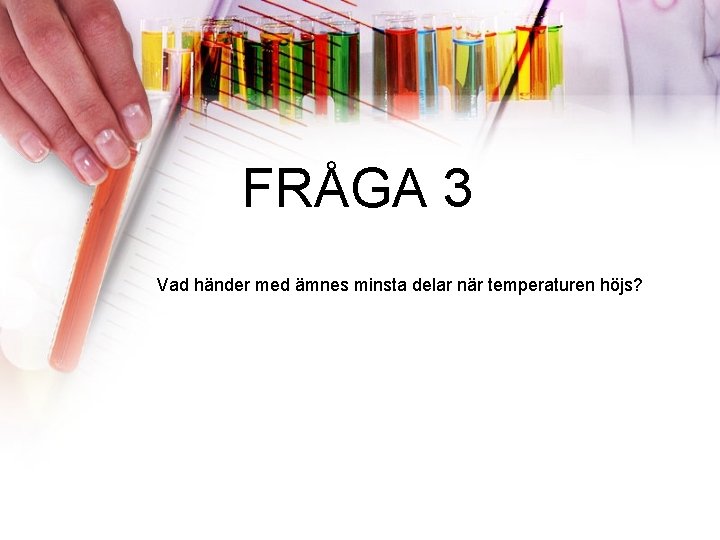 FRÅGA 3 Vad händer med ämnes minsta delar när temperaturen höjs? 