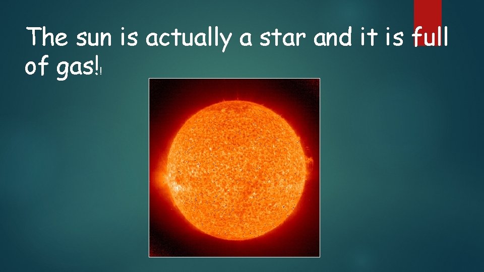 The sun is actually a star and it is full of gas! ! 