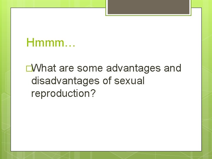 Hmmm… �What are some advantages and disadvantages of sexual reproduction? 