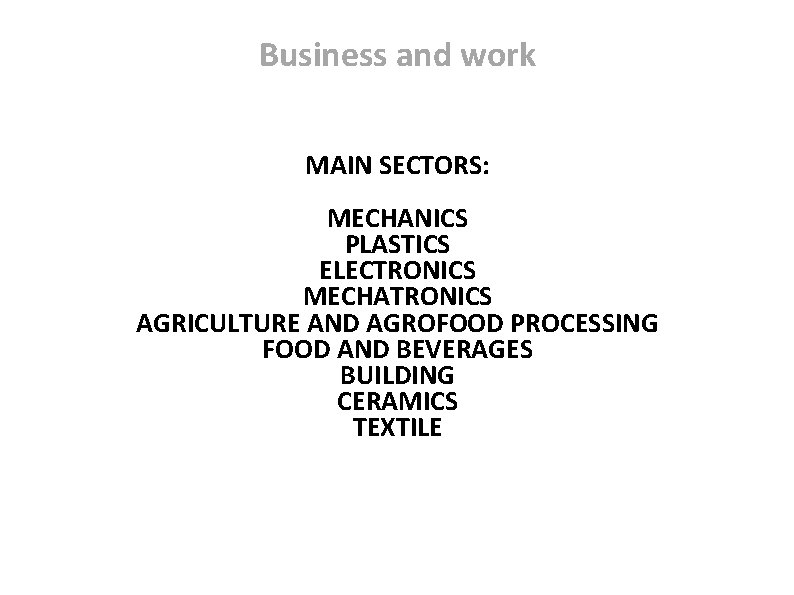 Business and work MAIN SECTORS: MECHANICS PLASTICS ELECTRONICS MECHATRONICS AGRICULTURE AND AGROFOOD PROCESSING FOOD