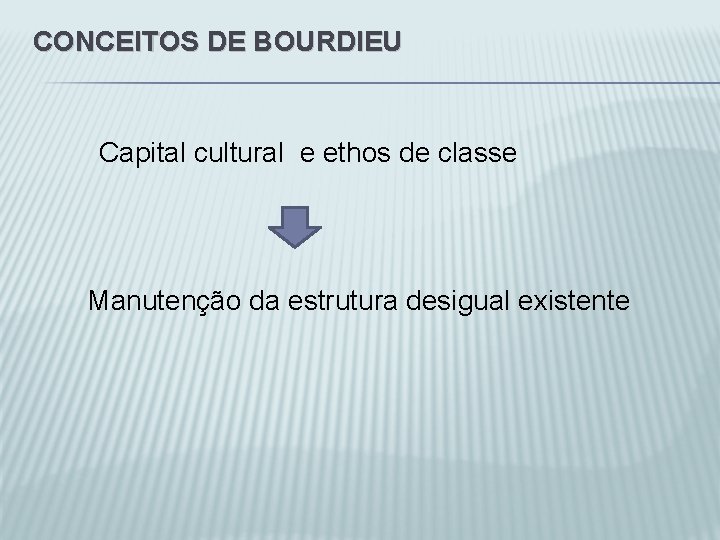 CONCEITOS DE BOURDIEU Capital cultural e ethos de classe Manutenção da estrutura desigual existente