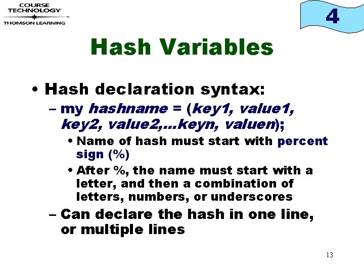 4 Hash Variables • Hash declaration syntax: – my hashname = (key 1, value