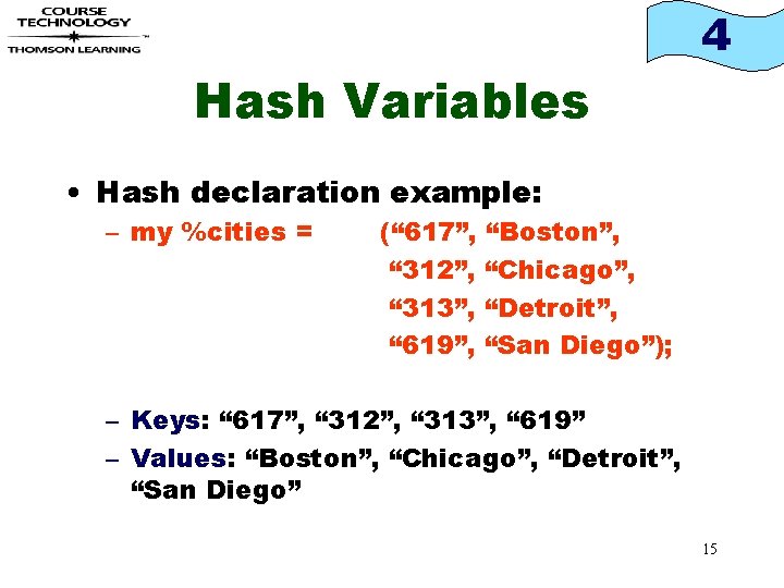 4 Hash Variables • Hash declaration example: – my %cities = (“ 617”, “Boston”,