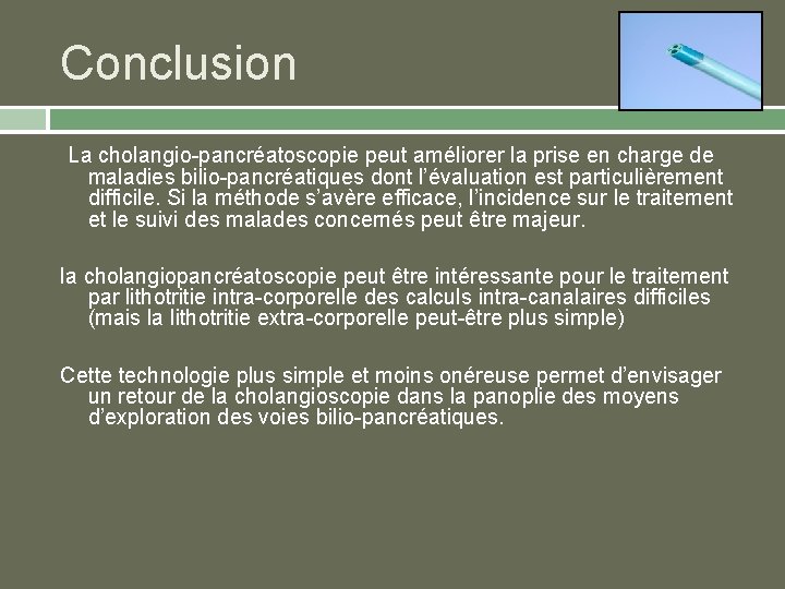 Conclusion La cholangio-pancréatoscopie peut améliorer la prise en charge de maladies bilio-pancréatiques dont l’évaluation