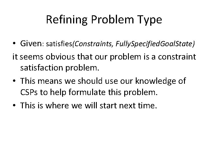 Refining Problem Type • Given: satisfies(Constraints, Fully. Specified. Goal. State) it seems obvious that