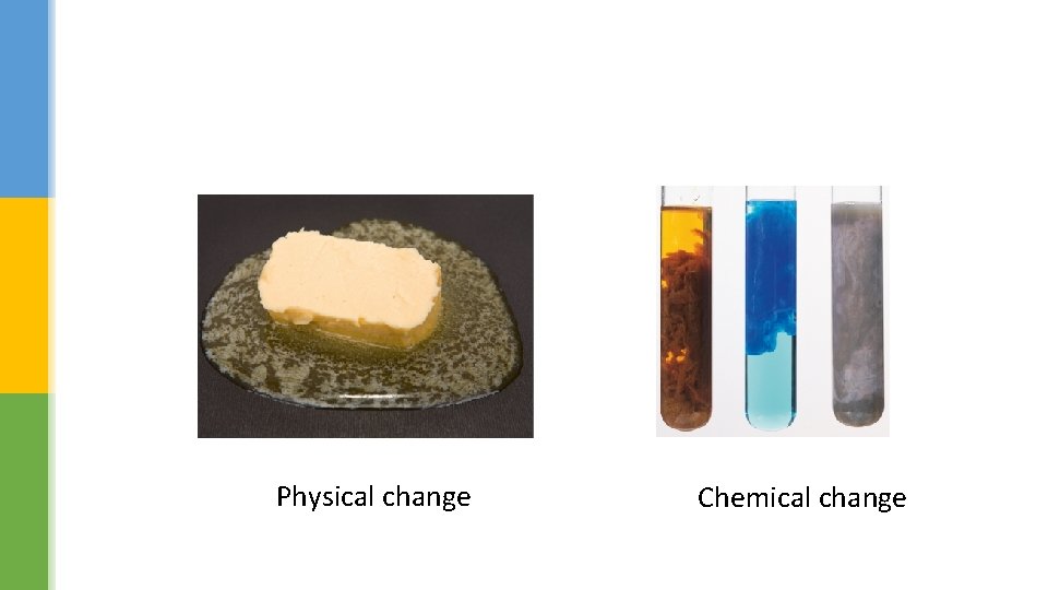 Physical change Chemical change 