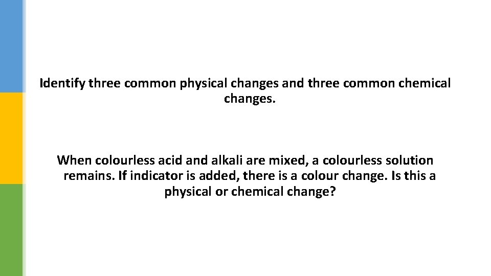 Identify three common physical changes and three common chemical changes. When colourless acid and