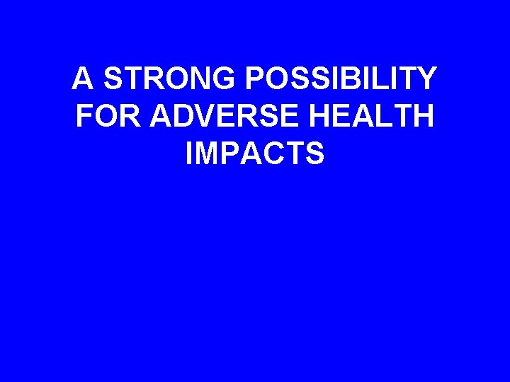 A STRONG POSSIBILITY FOR ADVERSE HEALTH IMPACTS 