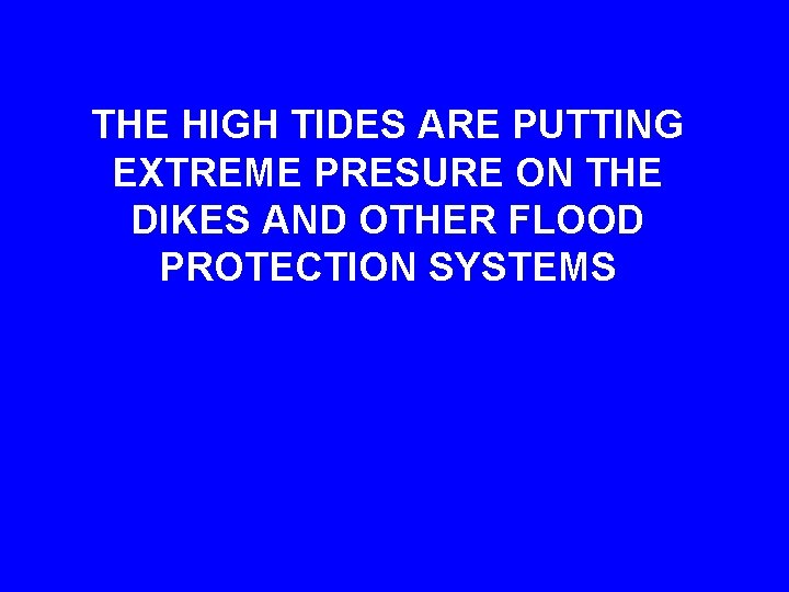 THE HIGH TIDES ARE PUTTING EXTREME PRESURE ON THE DIKES AND OTHER FLOOD PROTECTION