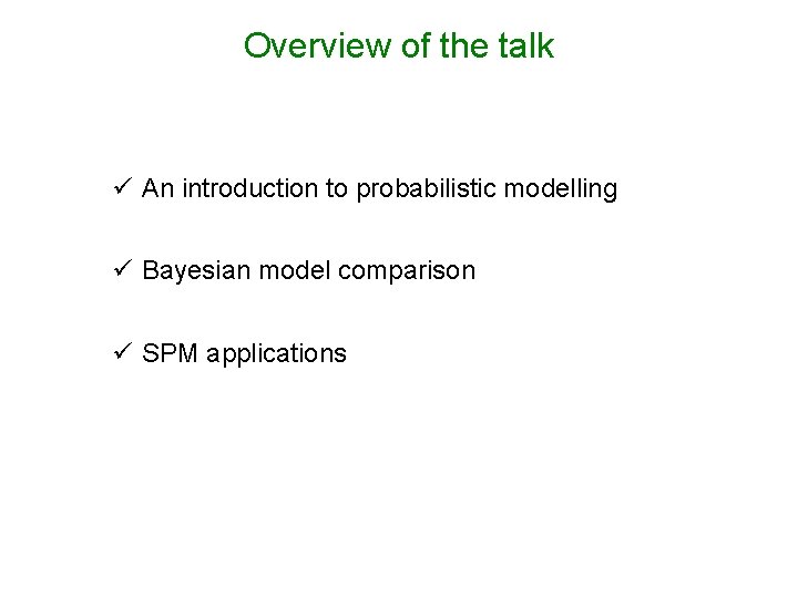 Overview of the talk ü An introduction to probabilistic modelling ü Bayesian model comparison