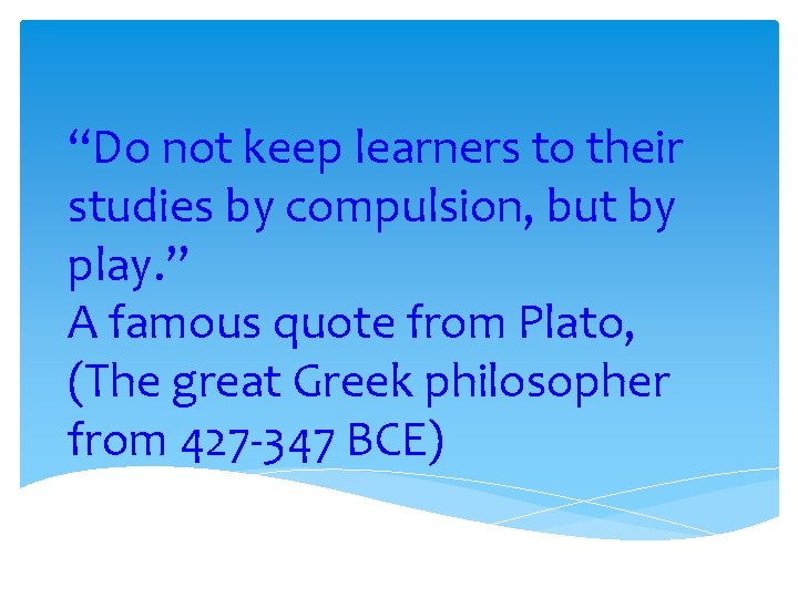 “Do not keep learners to their studies by compulsion, but by play. ” A