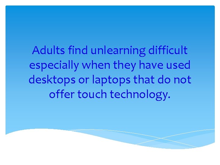 Adults find unlearning difficult especially when they have used desktops or laptops that do