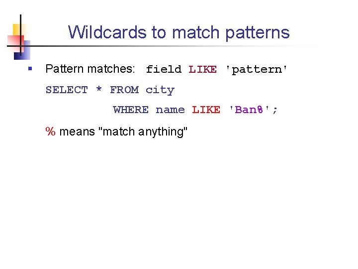 Wildcards to match patterns § Pattern matches: field LIKE 'pattern' SELECT * FROM city