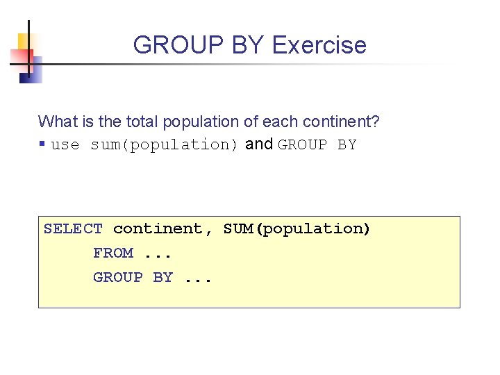 GROUP BY Exercise What is the total population of each continent? § use sum(population)