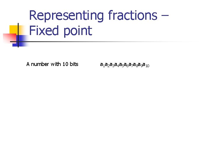 Representing fractions – Fixed point A number with 10 bits a 1 a 2