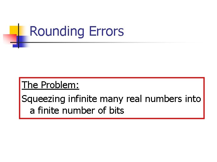 Rounding Errors The Problem: Squeezing infinite many real numbers into a finite number of